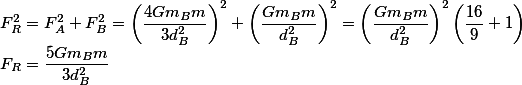 F_R^2 = F_A^2 +F_B^2 = \left( \frac{4Gm_B m}{3d_B^2} \right)^2 + \left( \frac{Gm_Bm}{d_B^2}\right)^2 = \left(\frac{Gm_Bm}{d_B^2}\right)^2\left(\frac{16}{9}+1\right) \\ F_R = \frac{5Gm_B m}{3d_B^2}